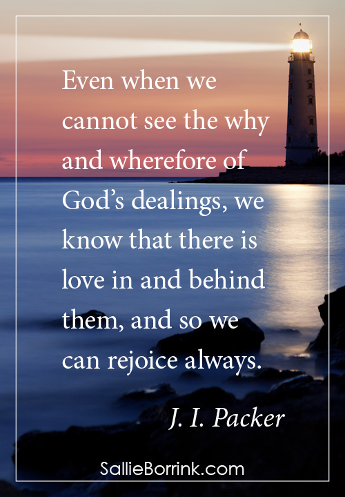Even when we cannot see the why and wherefore of God’s dealings, we know that there is love in and behind them, and so we can rejoice always. J. I. Packer