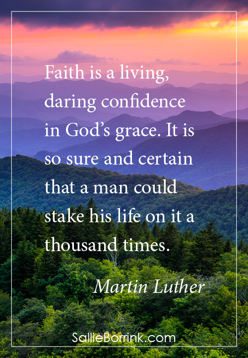 Faith is a living, daring confidence in God’s grace. It is so sure and certain that a man could stake his life on it a thousand times. Martin Luther